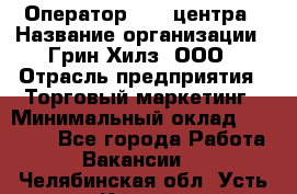 Оператор Call-центра › Название организации ­ Грин Хилз, ООО › Отрасль предприятия ­ Торговый маркетинг › Минимальный оклад ­ 30 000 - Все города Работа » Вакансии   . Челябинская обл.,Усть-Катав г.